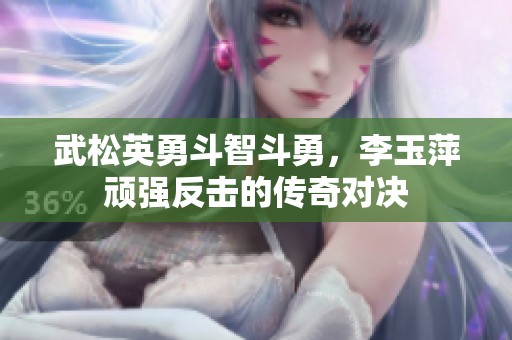 武松英勇斗智斗勇，李玉萍顽强反击的传奇对决