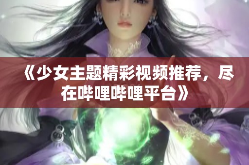 《少女主题精彩视频推荐，尽在哔哩哔哩平台》