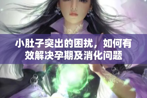 小肚子突出的困扰，如何有效解决孕期及消化问题