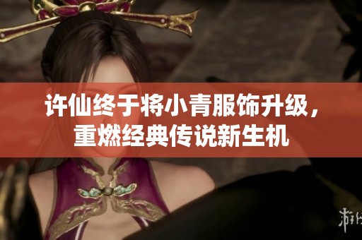 许仙终于将小青服饰升级，重燃经典传说新生机