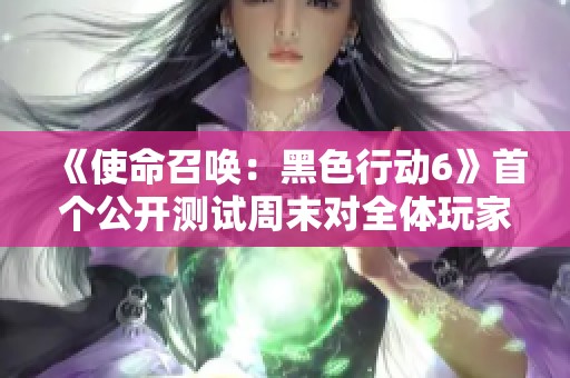 《使命召唤：黑色行动6》首个公开测试周末对全体玩家开放