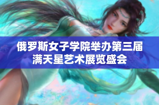 俄罗斯女子学院举办第三届满天星艺术展览盛会