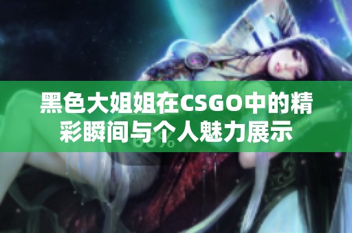 黑色大姐姐在CSGO中的精彩瞬间与个人魅力展示