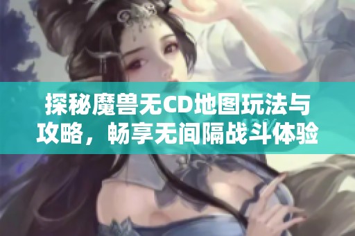 探秘魔兽无CD地图玩法与攻略，畅享无间隔战斗体验