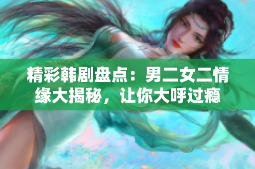 精彩韩剧盘点：男二女二情缘大揭秘，让你大呼过瘾