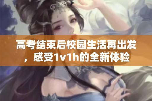 高考结束后校园生活再出发，感受1v1h的全新体验