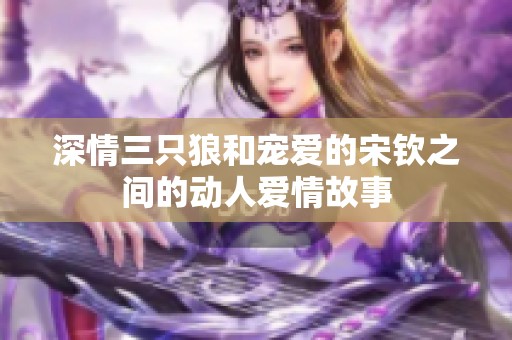 深情三只狼和宠爱的宋钦之间的动人爱情故事