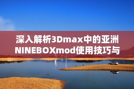 深入解析3Dmax中的亚洲NINEBOXmod使用技巧与效果展示