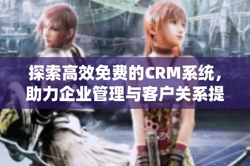 探索高效免费的CRM系统，助力企业管理与客户关系提升