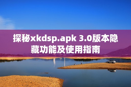 探秘xkdsp.apk 3.0版本隐藏功能及使用指南