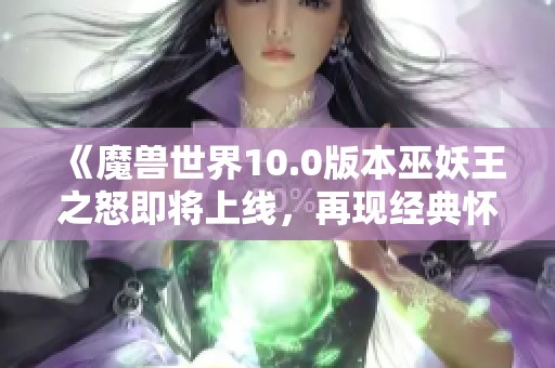 《魔兽世界10.0版本巫妖王之怒即将上线，再现经典怀旧魅力》