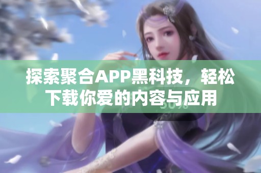 探索聚合APP黑科技，轻松下载你爱的内容与应用