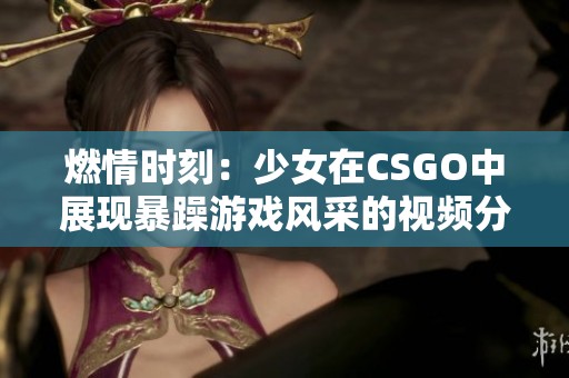 燃情时刻：少女在CSGO中展现暴躁游戏风采的视频分析