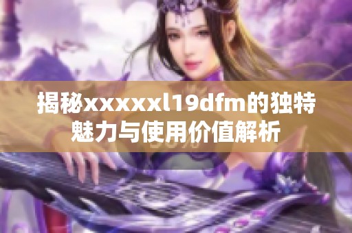 揭秘xxxxxl19dfm的独特魅力与使用价值解析