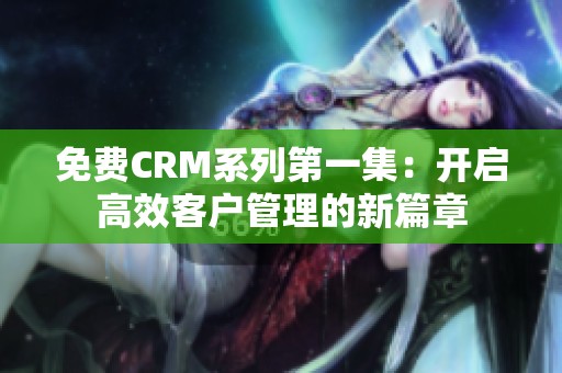 免费CRM系列第一集：开启高效客户管理的新篇章