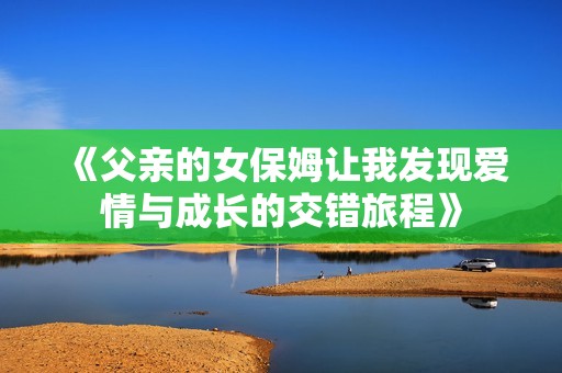 《父亲的女保姆让我发现爱情与成长的交错旅程》