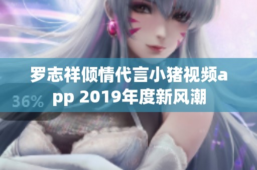 罗志祥倾情代言小猪视频app 2019年度新风潮