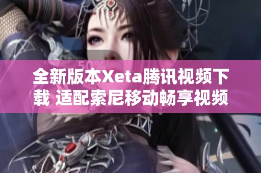 全新版本Xeta腾讯视频下载 适配索尼移动畅享视频体验