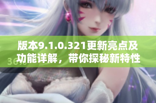 版本9.1.0.321更新亮点及功能详解，带你探秘新特性