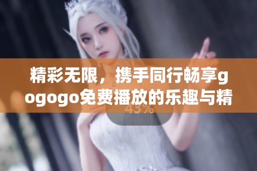 精彩无限，携手同行畅享gogogo免费播放的乐趣与精彩