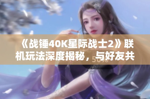 《战锤40K星际战士2》联机玩法深度揭秘，与好友共赴宇宙战场