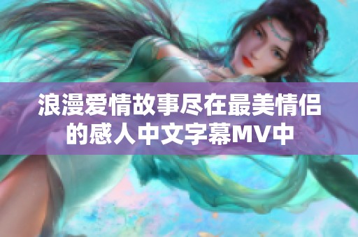 浪漫爱情故事尽在最美情侣的感人中文字幕MV中