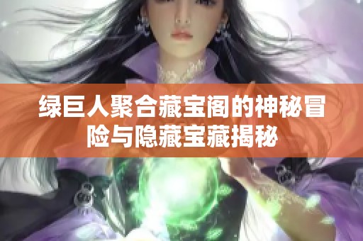 绿巨人聚合藏宝阁的神秘冒险与隐藏宝藏揭秘