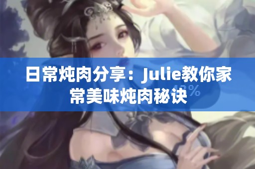 日常炖肉分享：Julie教你家常美味炖肉秘诀