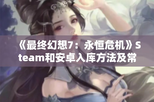 《最终幻想7：永恒危机》Steam和安卓入库方法及常见问题解答