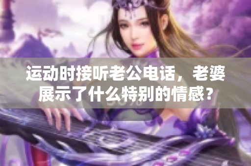 运动时接听老公电话，老婆展示了什么特别的情感？