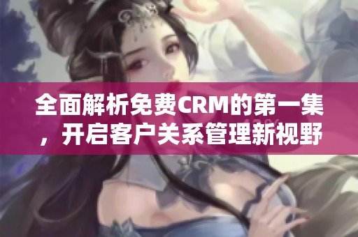 全面解析免费CRM的第一集，开启客户关系管理新视野