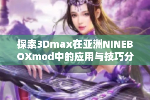 探索3Dmax在亚洲NINEBOXmod中的应用与技巧分享