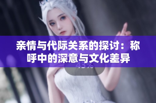 亲情与代际关系的探讨：称呼中的深意与文化差异