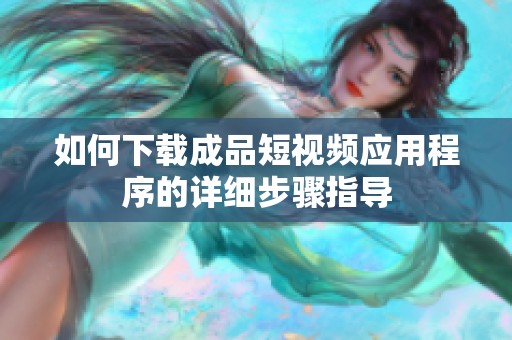 如何下载成品短视频应用程序的详细步骤指导