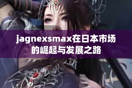 jagnexsmax在日本市场的崛起与发展之路