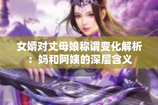 女婿对丈母娘称谓变化解析：妈和阿姨的深层含义