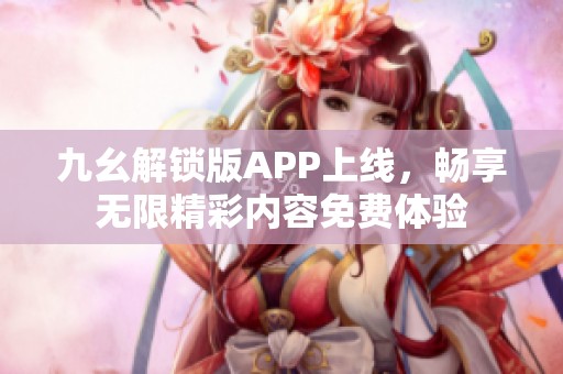 九幺解锁版APP上线，畅享无限精彩内容免费体验