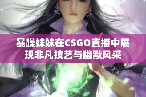 暴躁妹妹在CSGO直播中展现非凡技艺与幽默风采