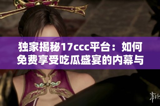 独家揭秘17ccc平台：如何免费享受吃瓜盛宴的内幕与攻略