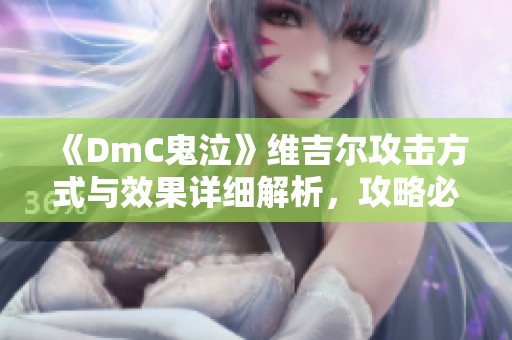 《DmC鬼泣》维吉尔攻击方式与效果详细解析，攻略必看