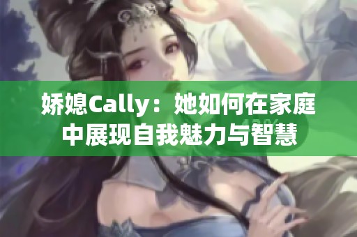 娇媳Cally：她如何在家庭中展现自我魅力与智慧