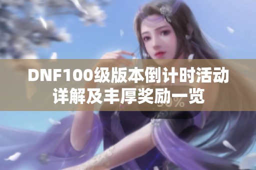 DNF100级版本倒计时活动详解及丰厚奖励一览