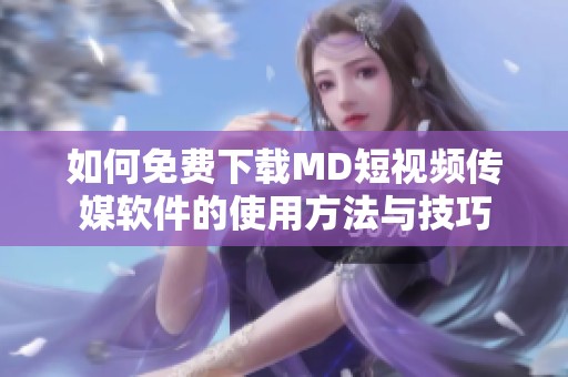 如何免费下载MD短视频传媒软件的使用方法与技巧