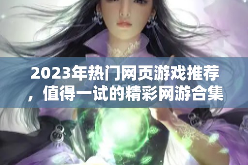 2023年热门网页游戏推荐，值得一试的精彩网游合集