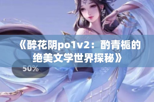 《醉花阴po1v2：酌青栀的绝美文学世界探秘》