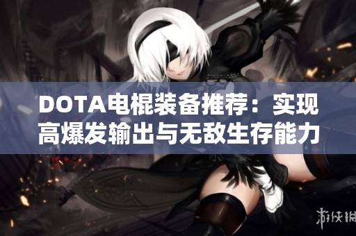 DOTA电棍装备推荐：实现高爆发输出与无敌生存能力