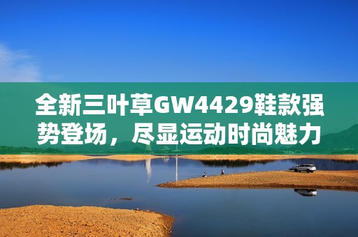 全新三叶草GW4429鞋款强势登场，尽显运动时尚魅力