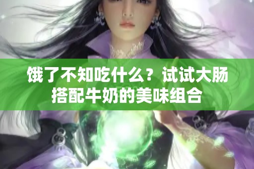 饿了不知吃什么？试试大肠搭配牛奶的美味组合