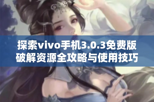 探索vivo手机3.0.3免费版破解资源全攻略与使用技巧