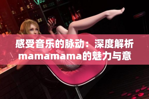 感受音乐的脉动：深度解析mamamama的魅力与意义